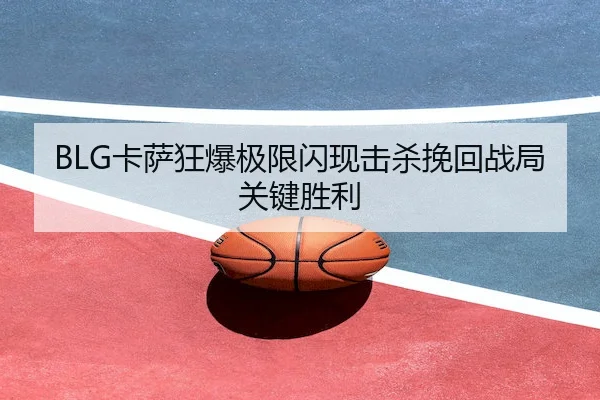 BLG卡萨狂爆极限闪现击杀挽回战局关键胜利